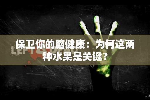 保卫你的脑健康：为何这两种水果是关键？
