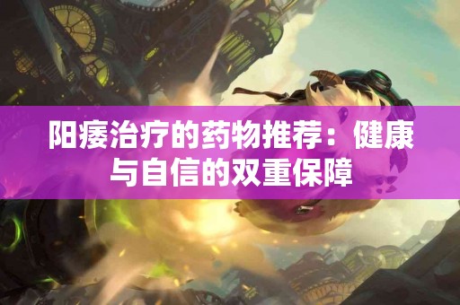 阳痿治疗的药物推荐：健康与自信的双重保障