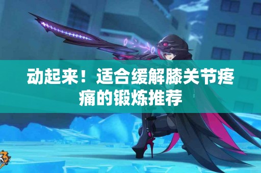 动起来！适合缓解膝关节疼痛的锻炼推荐