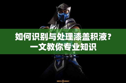 如何识别与处理漆盖积液？一文教你专业知识