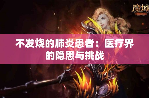 不发烧的肺炎患者：医疗界的隐患与挑战