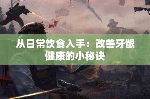 从日常饮食入手：改善牙龈健康的小秘诀