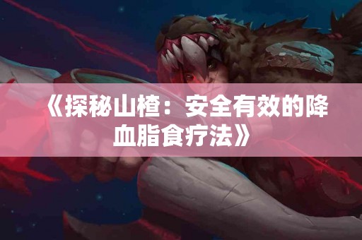 《探秘山楂：安全有效的降血脂食疗法》