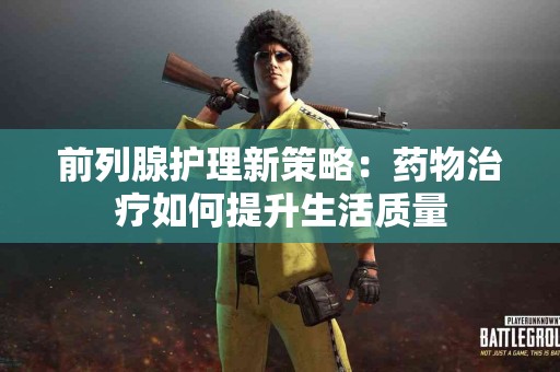 前列腺护理新策略：药物治疗如何提升生活质量