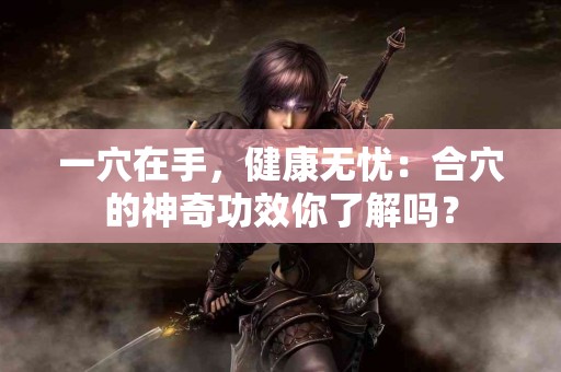 一穴在手，健康无忧：合穴的神奇功效你了解吗？