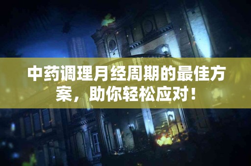 中药调理月经周期的最佳方案，助你轻松应对！