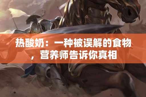 热酸奶：一种被误解的食物，营养师告诉你真相