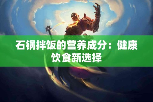 石锅拌饭的营养成分：健康饮食新选择