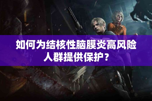 如何为结核性脑膜炎高风险人群提供保护？