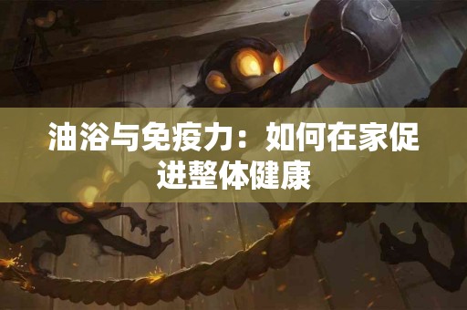 油浴与免疫力：如何在家促进整体健康