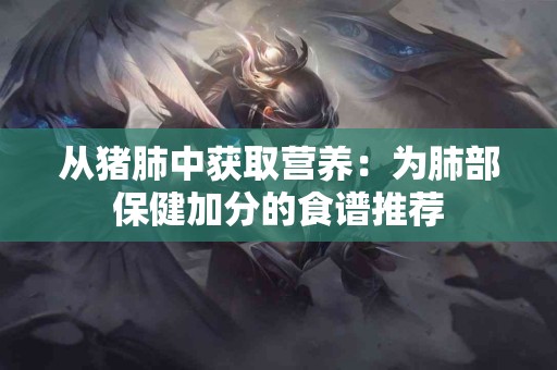 从猪肺中获取营养：为肺部保健加分的食谱推荐