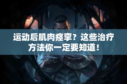 运动后肌肉痉挛？这些治疗方法你一定要知道！
