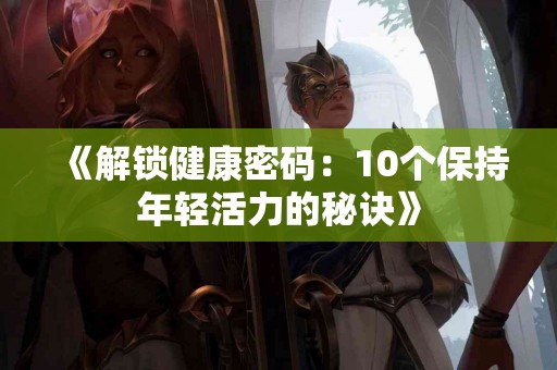 《解锁健康密码：10个保持年轻活力的秘诀》
