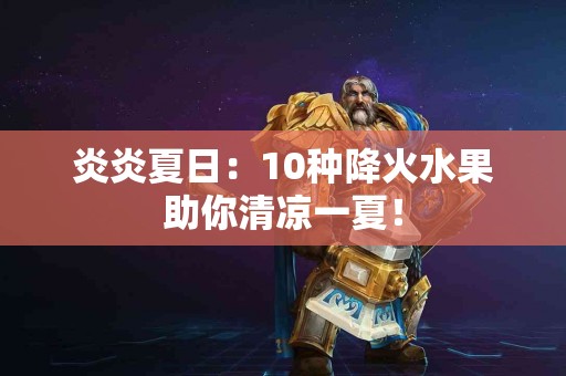 炎炎夏日：10种降火水果助你清凉一夏！