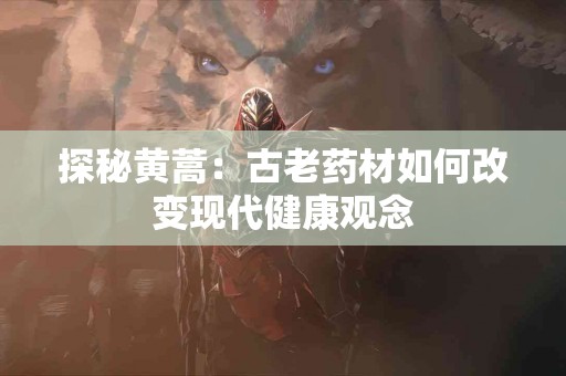 探秘黄蒿：古老药材如何改变现代健康观念