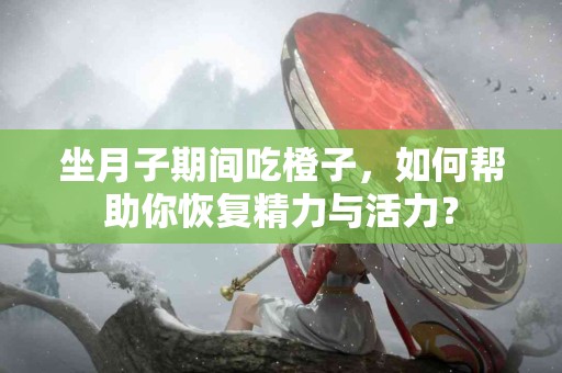 坐月子期间吃橙子，如何帮助你恢复精力与活力？