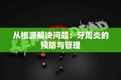 从根源解决问题：牙周炎的预防与管理