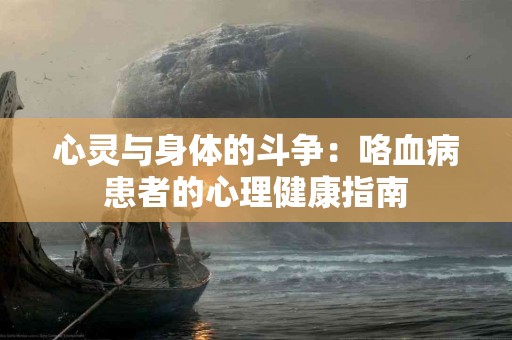心灵与身体的斗争：咯血病患者的心理健康指南