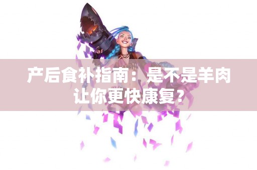 产后食补指南：是不是羊肉让你更快康复？