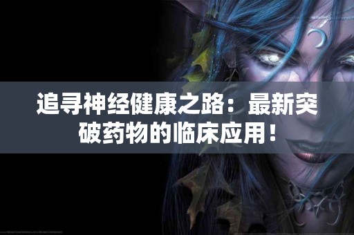 追寻神经健康之路：最新突破药物的临床应用！