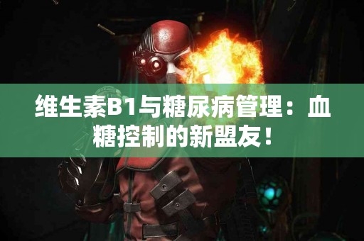 维生素B1与糖尿病管理：血糖控制的新盟友！