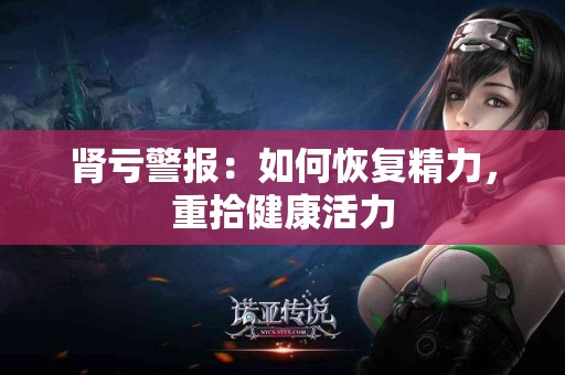 肾亏警报：如何恢复精力，重拾健康活力