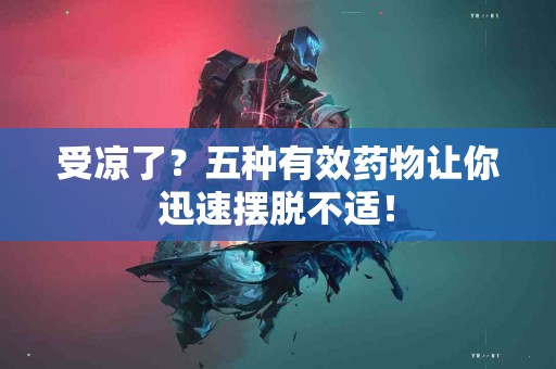 受凉了？五种有效药物让你迅速摆脱不适！