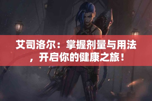 艾司洛尔：掌握剂量与用法，开启你的健康之旅！