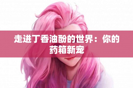 走进丁香油酚的世界：你的药箱新宠