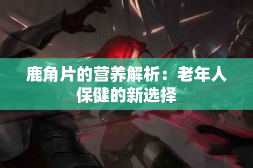 鹿角片的营养解析：老年人保健的新选择