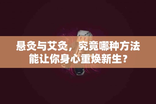 悬灸与艾灸，究竟哪种方法能让你身心重焕新生？