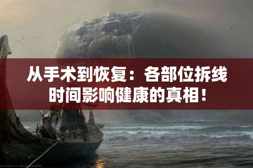 从手术到恢复：各部位拆线时间影响健康的真相！