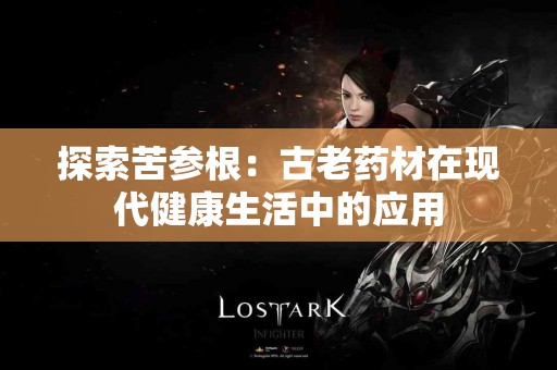 探索苦参根：古老药材在现代健康生活中的应用