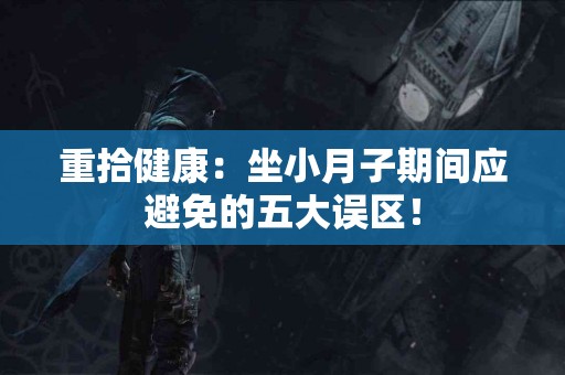 重拾健康：坐小月子期间应避免的五大误区！