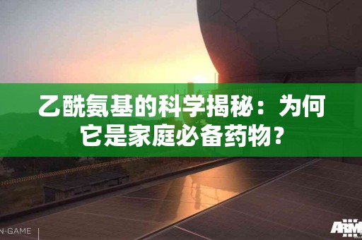 乙酰氨基的科学揭秘：为何它是家庭必备药物？