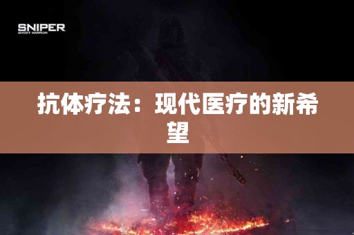 抗体疗法：现代医疗的新希望