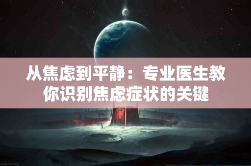 从焦虑到平静：专业医生教你识别焦虑症状的关键