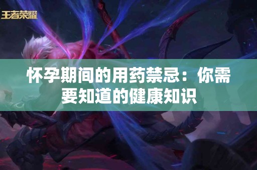 怀孕期间的用药禁忌：你需要知道的健康知识