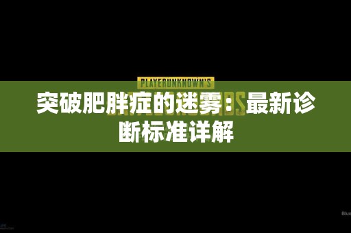 突破肥胖症的迷雾：最新诊断标准详解
