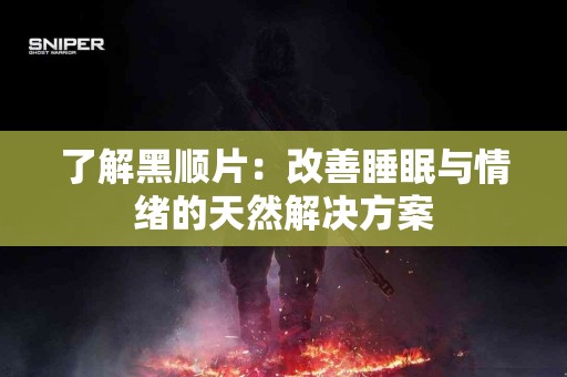 了解黑顺片：改善睡眠与情绪的天然解决方案