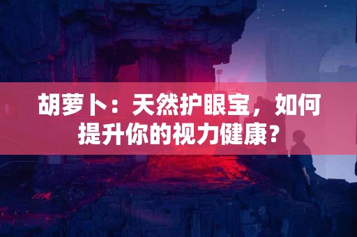 胡萝卜：天然护眼宝，如何提升你的视力健康？