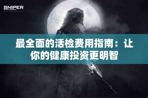 最全面的活检费用指南：让你的健康投资更明智