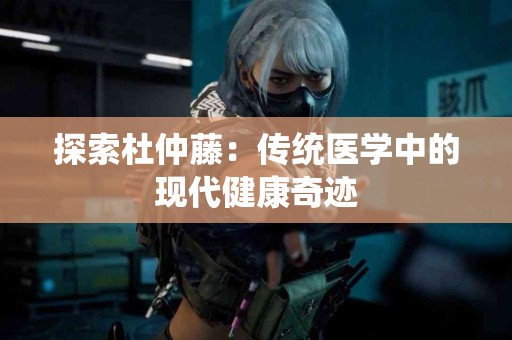 探索杜仲藤：传统医学中的现代健康奇迹