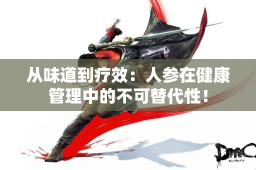 从味道到疗效：人参在健康管理中的不可替代性！