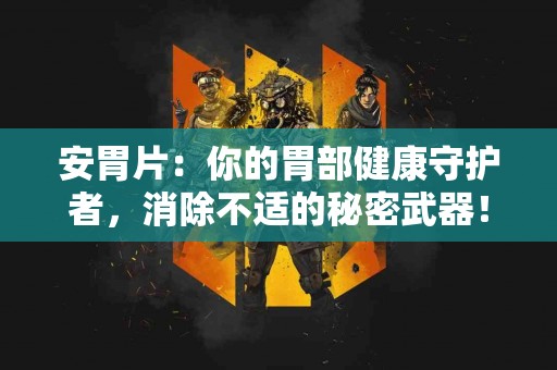 安胃片：你的胃部健康守护者，消除不适的秘密武器！