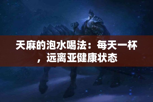 天麻的泡水喝法：每天一杯，远离亚健康状态