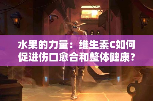 水果的力量：维生素C如何促进伤口愈合和整体健康？