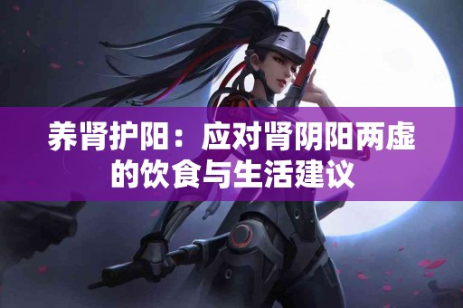 养肾护阳：应对肾阴阳两虚的饮食与生活建议