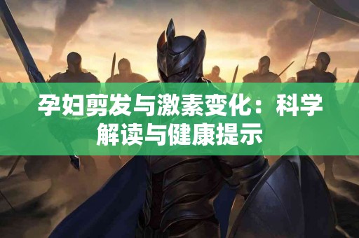 孕妇剪发与激素变化：科学解读与健康提示