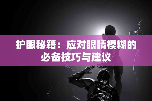 护眼秘籍：应对眼睛模糊的必备技巧与建议